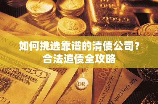 济南如何挑选靠谱的清债公司?合法追债全攻略 济南如何挑选靠谱的清债公司?合法追债全攻略