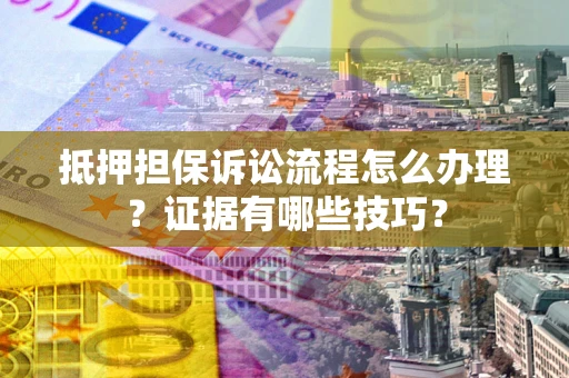 济南抵押担保诉讼流程怎么办理？证据有哪些技巧？