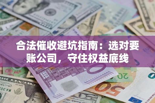济南合法催收避坑指南：选对要账公司，守住权益底线