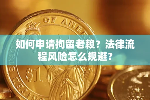 济南如何申请拘留老赖？法律流程风险怎么规避？