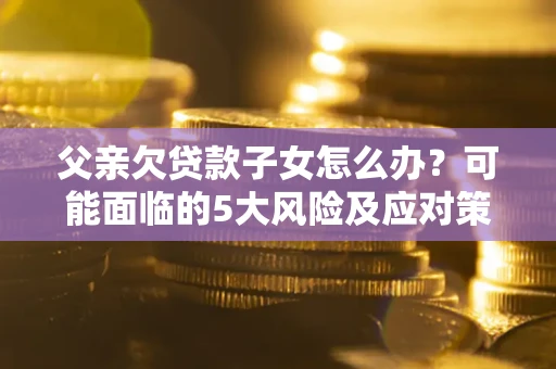 济南父亲欠贷款子女怎么办?可能面临的5大风险及应对策略 济南父亲欠贷款子女怎么办?可能面临的5大风险及应对策略