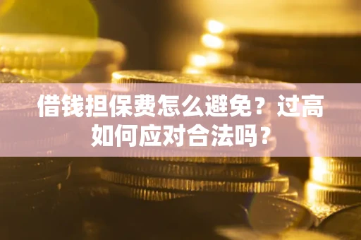 济南借钱担保费怎么避免？过高如何应对合法吗？