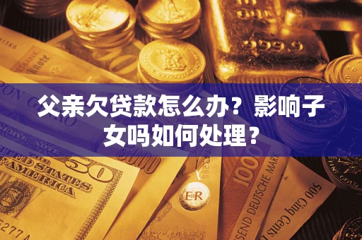 济南父亲欠贷款怎么办？影响子女吗如何处理？