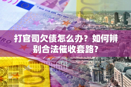济南打官司欠债怎么办？如何辨别合法催收套路？