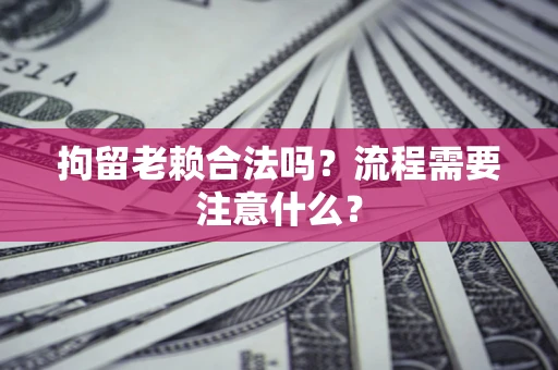 济南拘留老赖合法吗？流程需要注意什么？