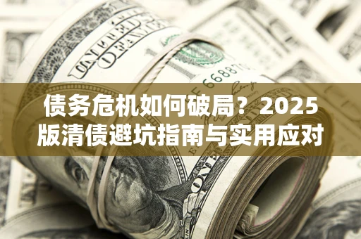 济南债务危机如何破局？2025版清债避坑指南与实用应对策略