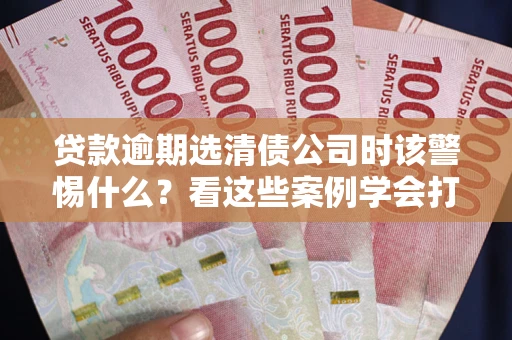 济南贷款逾期选清债公司时该警惕什么？看这些案例学会打翻身仗