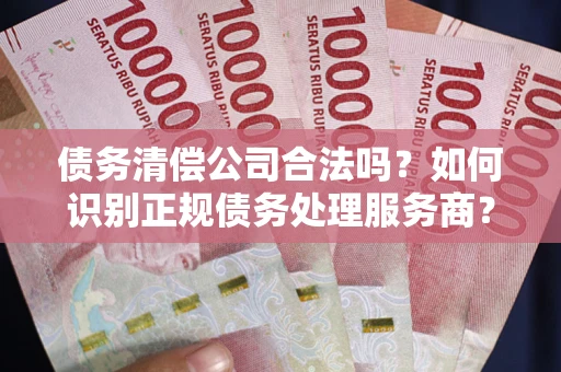 济南债务清偿公司合法吗？如何识别正规债务处理服务商？