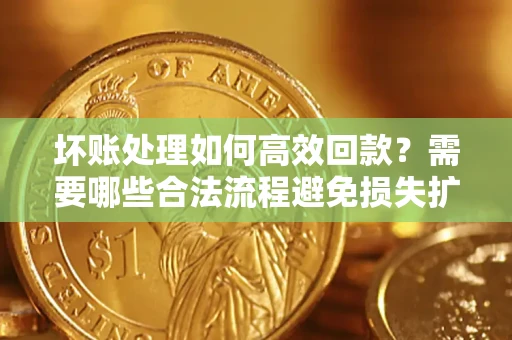 济南坏账处理如何高效回款？需要哪些合法流程避免损失扩大？