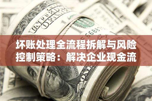 济南坏账处理全流程拆解与风险控制策略：解决企业现金流顽疾的实战指南