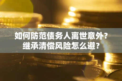 济南如何防范债务人离世意外？继承清偿风险怎么避？