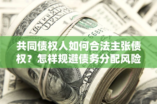济南共同债权人如何合法主张债权？怎样规避债务分配风险？