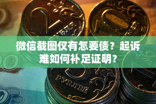 济南微信截图仅有怎要债？起诉难如何补足证明？