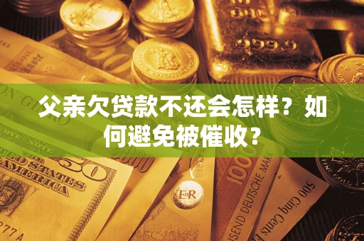 济南父亲欠贷款不还会怎样？如何避免被催收？