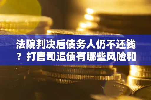 济南法院判决后债务人仍不还钱？打官司追债有哪些风险和技巧？