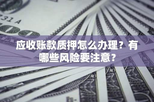 济南应收账款质押怎么办理？有哪些风险要注意？