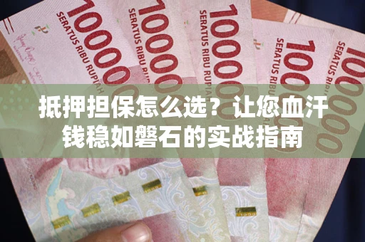 济南抵押担保怎么选？让您血汗钱稳如磐石的实战指南