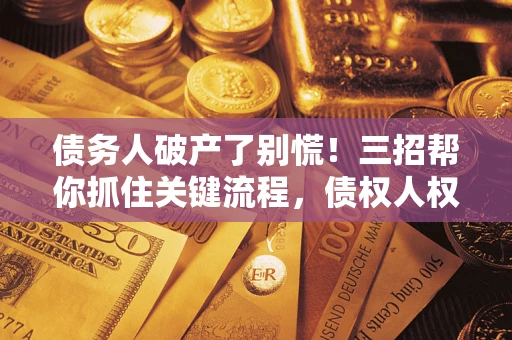 济南债务人破产了别慌！三招帮你抓住关键流程，债权人权益不再缩水