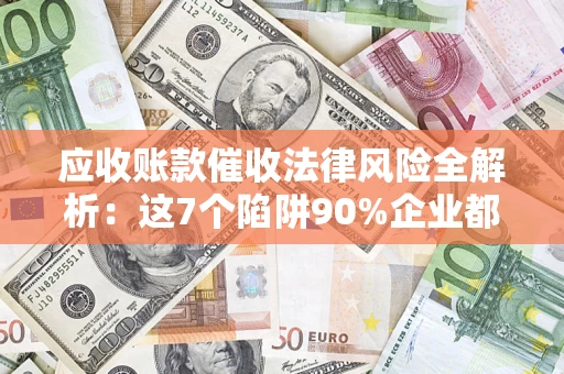 济南应收账款催收法律风险全解析：这7个陷阱90%企业都踩过（含合规应对指南）