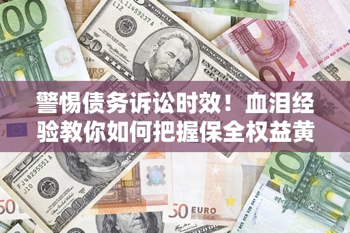 济南警惕债务诉讼时效！血泪经验教你如何把握保全权益黄金期
