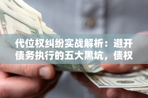 济南代位权纠纷实战解析：避开债务执行的五大黑坑，债权人必看指南