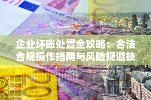 济南企业坏账处置全攻略：合法合规操作指南与风险规避技巧解析