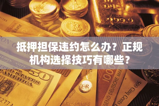 济南抵押担保违约怎么办？正规机构选择技巧有哪些？
