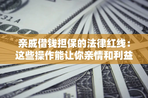 济南亲戚借钱担保的法律红线：这些操作能让你亲情和利益两不误