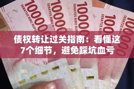 济南债权转让过关指南：看懂这7个细节，避免踩坑血亏