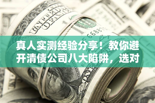 济南真人实测经验分享！教你避开清债公司八大陷阱，选对机构少走十年弯路