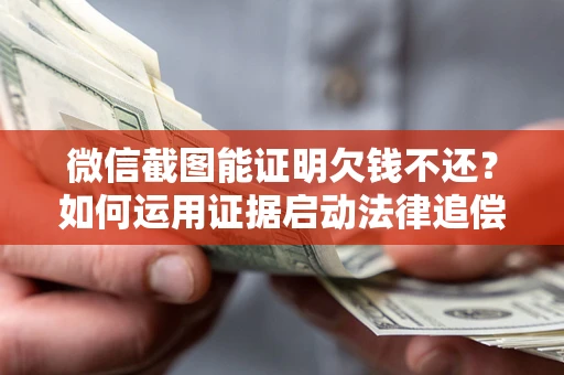 济南微信截图能证明欠钱不还？如何运用证据启动法律追偿程序？
