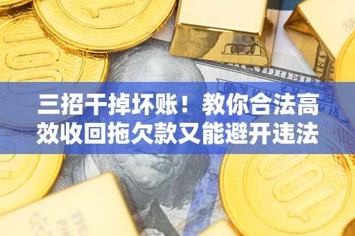 济南三招干掉坏账！教你合法高效收回拖欠款又能避开违法雷区