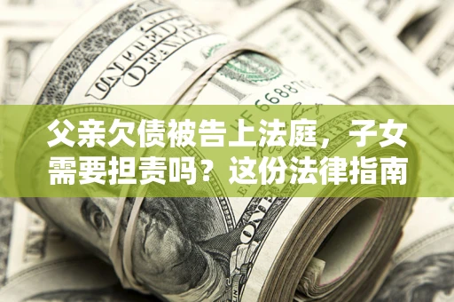 济南父亲欠债被告上法庭，子女需要担责吗？这份法律指南必须看完