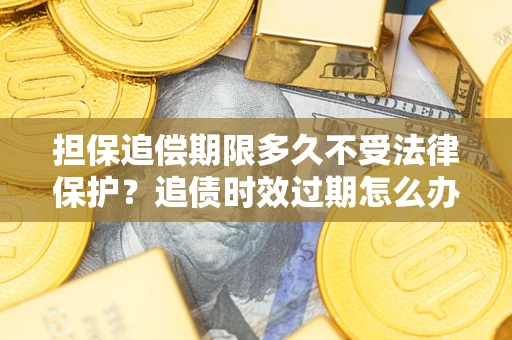 济南担保追偿期限多久不受法律保护？追债时效过期怎么办？