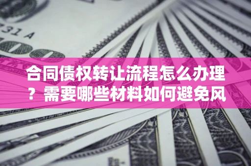 济南合同债权转让流程怎么办理？需要哪些材料如何避免风险？