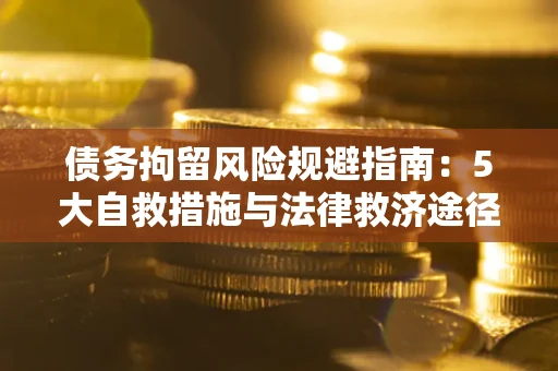 济南债务拘留风险规避指南：5大自救措施与法律救济途径