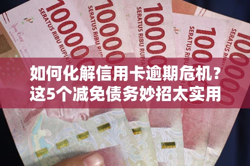 济南如何化解信用卡逾期危机？这5个减免债务妙招太实用