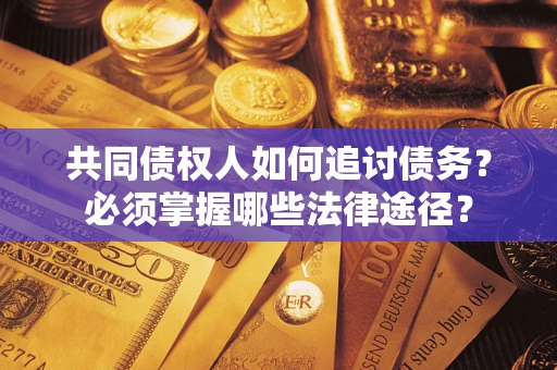 济南共同债权人如何追讨债务？必须掌握哪些法律途径？