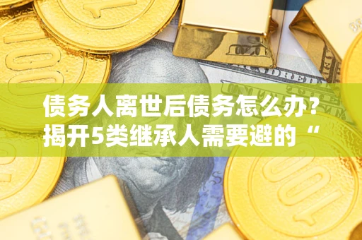 济南债务人离世后债务怎么办？揭开5类继承人需要避的“坑”