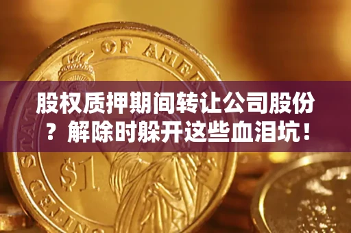 济南股权质押期间转让公司股份？解除时躲开这些血泪坑！