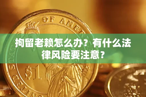 济南拘留老赖怎么办？有什么法律风险要注意？