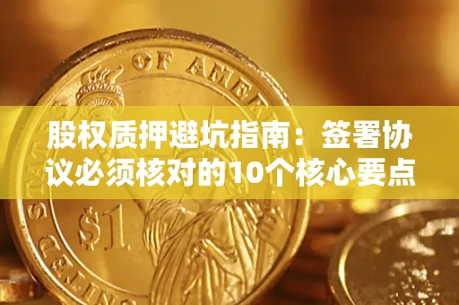济南股权质押避坑指南:签署协议必须核对的10个核心要点 济南股权质押避坑指南:签署协议必须核对的10个核心要点