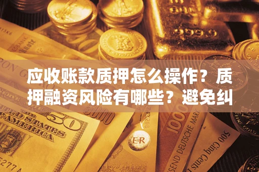 济南应收账款质押怎么操作？质押融资风险有哪些？避免纠纷高效融资技巧