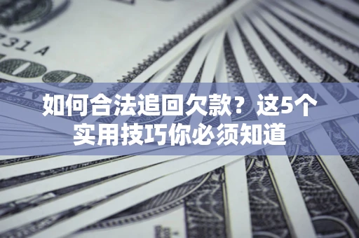 济南如何合法追回欠款？这5个实用技巧你必须知道