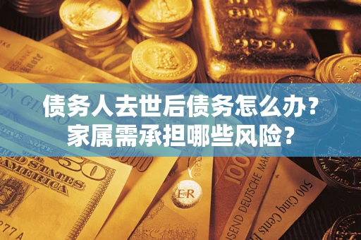 济南债务人去世后债务怎么办？家属需承担哪些风险？