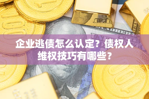 济南企业逃债怎么认定？债权人维权技巧有哪些？
