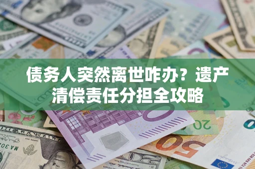 济南债务人突然离世咋办？遗产清偿责任分担全攻略