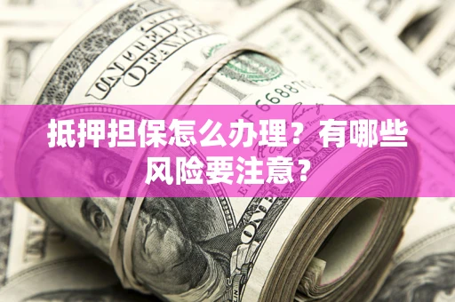 济南抵押担保怎么办理？有哪些风险要注意？