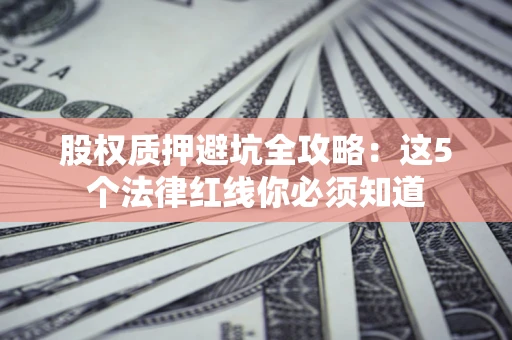 济南股权质押避坑全攻略：这5个法律红线你必须知道
