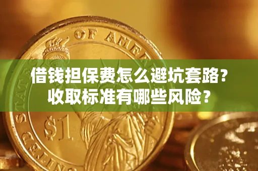 济南借钱担保费怎么避坑套路?收取标准有哪些风险? 济南借钱担保费怎么避坑套路?收取标准有哪些风险?